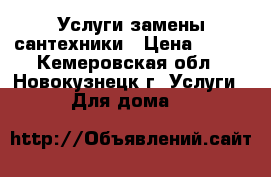 Услуги замены сантехники › Цена ­ 100 - Кемеровская обл., Новокузнецк г. Услуги » Для дома   